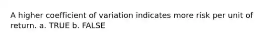 A higher coefficient of variation indicates more risk per unit of return. a. TRUE b. FALSE