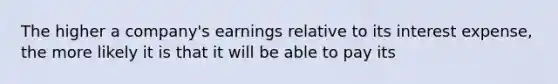 The higher a company's earnings relative to its interest expense, the more likely it is that it will be able to pay its