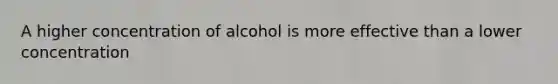 A higher concentration of alcohol is more effective than a lower concentration