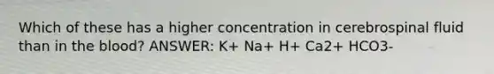 Which of these has a higher concentration in cerebrospinal fluid than in the blood? ANSWER: K+ Na+ H+ Ca2+ HCO3-