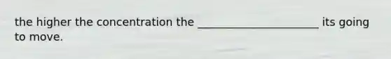 the higher the concentration the ______________________ its going to move.