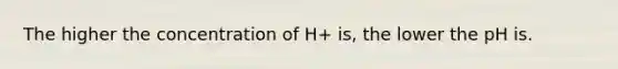 The higher the concentration of H+ is, the lower the pH is.