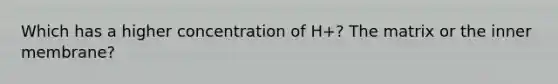 Which has a higher concentration of H+? The matrix or the inner membrane?