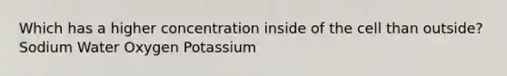 Which has a higher concentration inside of the cell than outside? Sodium Water Oxygen Potassium