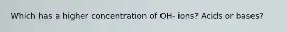 Which has a higher concentration of OH- ions? Acids or bases?