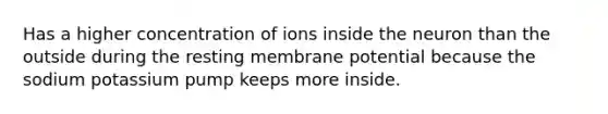 Has a higher concentration of ions inside the neuron than the outside during the resting membrane potential because the sodium potassium pump keeps more inside.