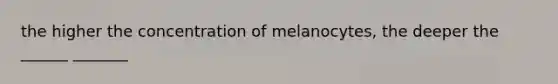 the higher the concentration of melanocytes, the deeper the ______ _______