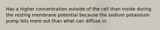 Has a higher concentration outside of the cell than inside during the resting membrane potential because the sodium potassium pump lets more out than what can diffuse in