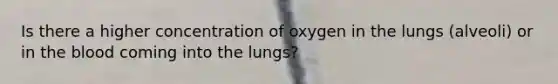 Is there a higher concentration of oxygen in the lungs (alveoli) or in the blood coming into the lungs?