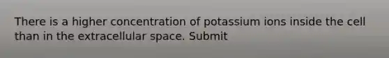 There is a higher concentration of potassium ions inside the cell than in the extracellular space. Submit