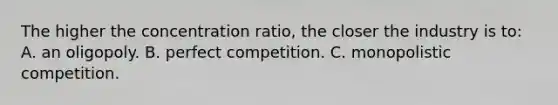 The higher the concentration ratio, the closer the industry is to: A. an oligopoly. B. perfect competition. C. monopolistic competition.