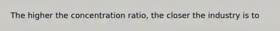 The higher the concentration ratio, the closer the industry is to