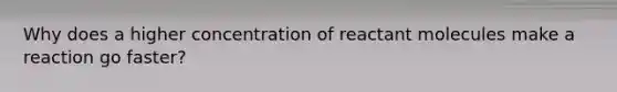 Why does a higher concentration of reactant molecules make a reaction go faster?