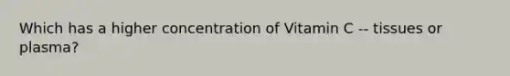 Which has a higher concentration of Vitamin C -- tissues or plasma?