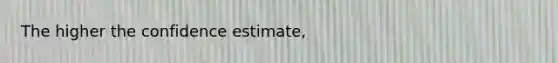 The higher the confidence estimate,