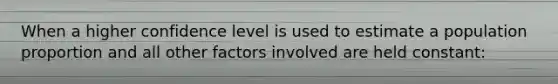 When a higher confidence level is used to estimate a population proportion and all other factors involved are held constant: