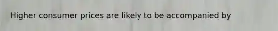 Higher consumer prices are likely to be accompanied by