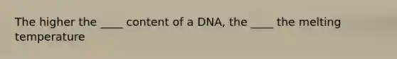 The higher the ____ content of a DNA, the ____ the melting temperature