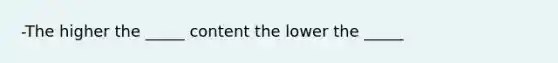 -The higher the _____ content the lower the _____