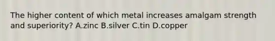 The higher content of which metal increases amalgam strength and superiority? A.zinc B.silver C.tin D.copper