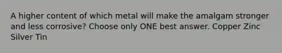 A higher content of which metal will make the amalgam stronger and less corrosive? Choose only ONE best answer. Copper Zinc Silver Tin