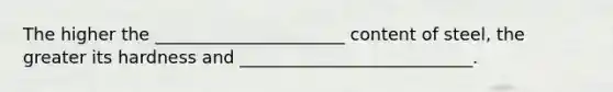 The higher the ______________________ content of steel, the greater its hardness and ___________________________.