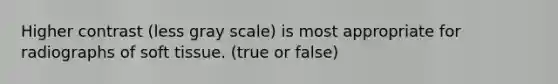 Higher contrast (less gray scale) is most appropriate for radiographs of soft tissue. (true or false)