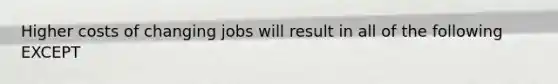 Higher costs of changing jobs will result in all of the following EXCEPT