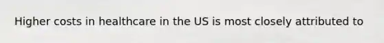 Higher costs in healthcare in the US is most closely attributed to
