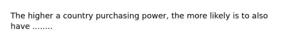 The higher a country purchasing power, the more likely is to also have ........