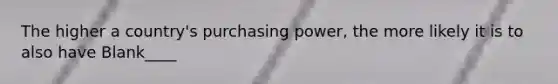 The higher a country's purchasing power, the more likely it is to also have Blank____