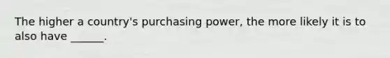 The higher a country's purchasing power, the more likely it is to also have ______.