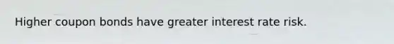 Higher coupon bonds have greater interest rate risk.