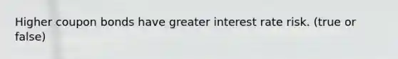 Higher coupon bonds have greater interest rate risk. (true or false)