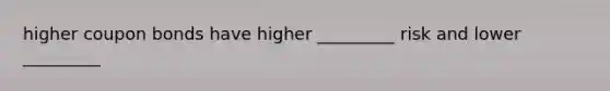 higher coupon bonds have higher _________ risk and lower _________