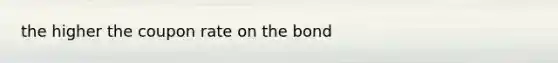 the higher the coupon rate on the bond