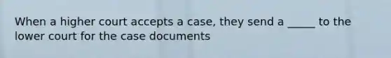 When a higher court accepts a case, they send a _____ to the lower court for the case documents