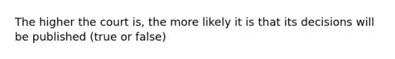 The higher the court is, the more likely it is that its decisions will be published (true or false)