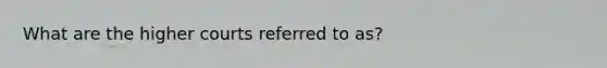 What are the higher courts referred to as?