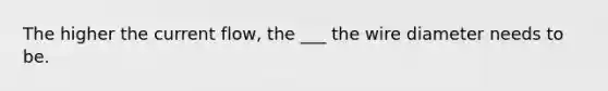 The higher the current flow, the ___ the wire diameter needs to be.