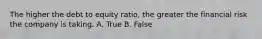 The higher the debt to equity ratio, the greater the financial risk the company is taking. A. True B. False