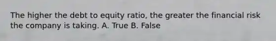 The higher the debt to equity ratio, the greater the financial risk the company is taking. A. True B. False