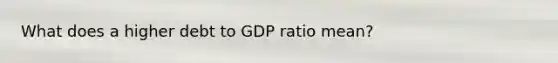 What does a higher debt to GDP ratio mean?