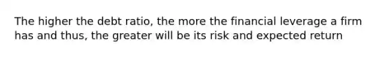 The higher the debt ratio, the more the financial leverage a firm has and thus, the greater will be its risk and expected return