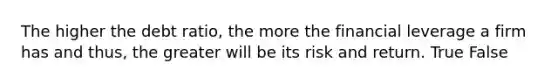 The higher the debt​ ratio, the more the financial leverage a firm has and​ thus, the greater will be its risk and return. True False