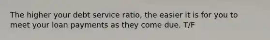 The higher your debt service ratio, the easier it is for you to meet your loan payments as they come due. T/F