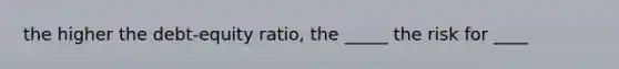 the higher the debt-equity ratio, the _____ the risk for ____