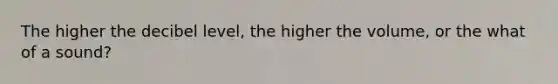 The higher the decibel level, the higher the volume, or the what of a sound?