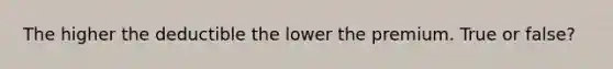 The higher the deductible the lower the premium. True or false?