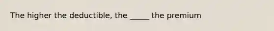 The higher the deductible, the _____ the premium